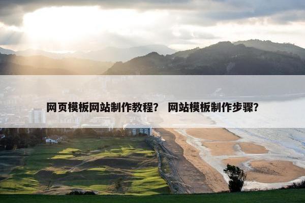 网页模板网站制作教程？ 网站模板制作步骤？
