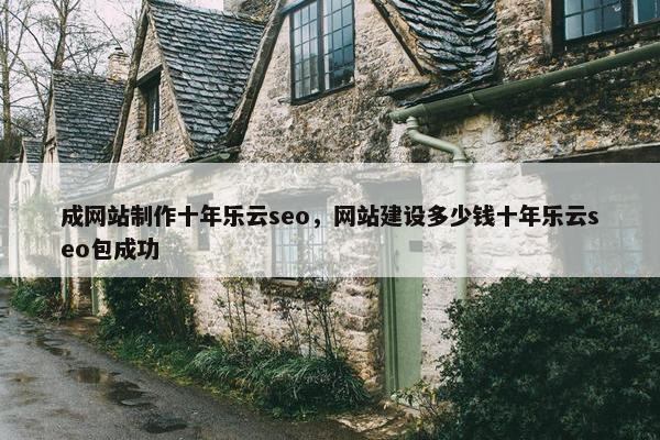 成网站制作十年乐云seo，网站建设多少钱十年乐云seo包成功