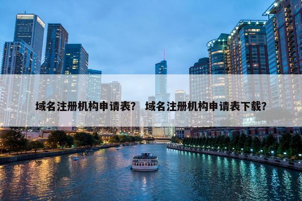 域名注册机构申请表？ 域名注册机构申请表下载？