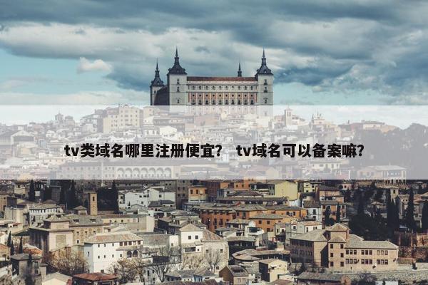 tv类域名哪里注册便宜？ tv域名可以备案嘛？