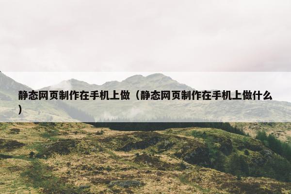 静态网页制作在手机上做（静态网页制作在手机上做什么）