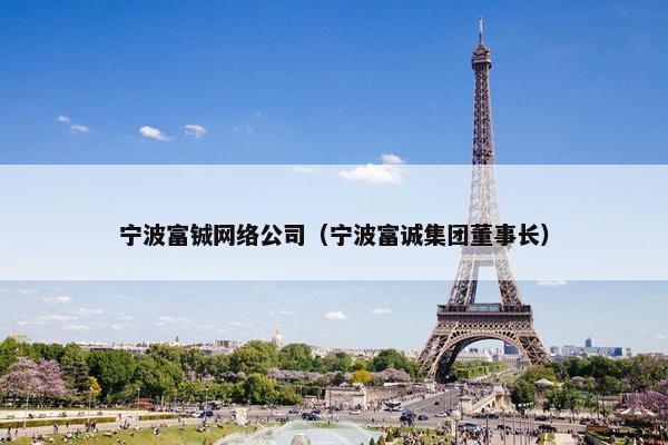 宁波富铖网络公司（宁波富诚集团董事长）