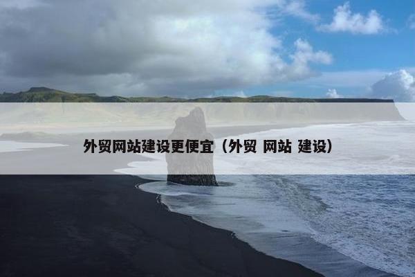 外贸网站建设更便宜（外贸 网站 建设）