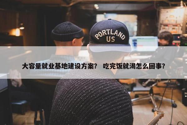 大容量就业基地建设方案？ 吃完饭就渴怎么回事？