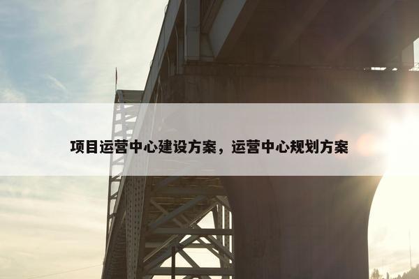 项目运营中心建设方案，运营中心规划方案