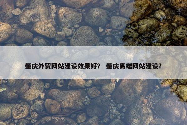 肇庆外贸网站建设效果好？ 肇庆高端网站建设？