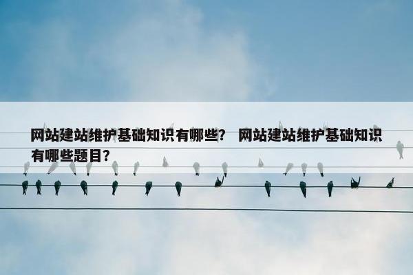 网站建站维护基础知识有哪些？ 网站建站维护基础知识有哪些题目？