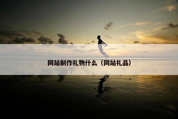 网站制作礼物什么（网站礼品）