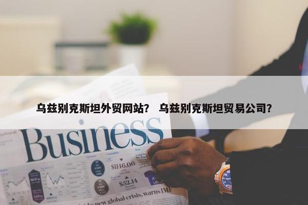 乌兹别克斯坦外贸网站？ 乌兹别克斯坦贸易公司？