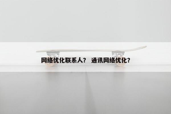 网络优化联系人？ 通讯网络优化？