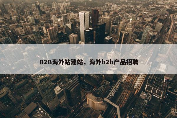 B2B海外站建站，海外b2b产品招聘