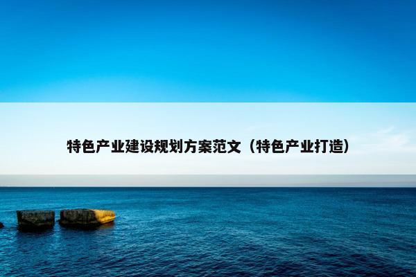 特色产业建设规划方案范文（特色产业打造）