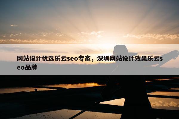 网站设计优选乐云seo专家，深圳网站设计效果乐云seo品牌