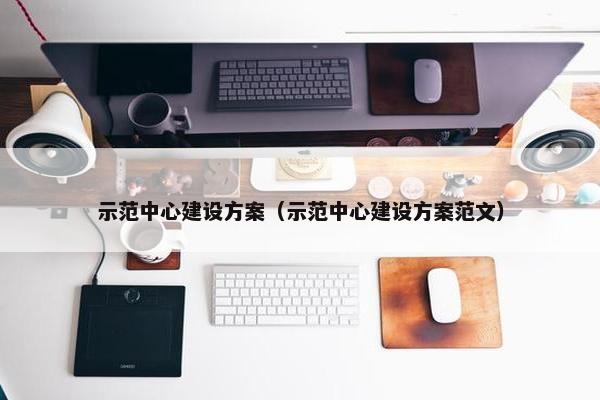 示范中心建设方案（示范中心建设方案范文）