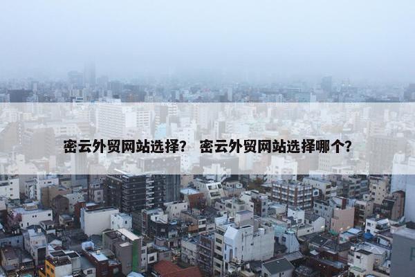 密云外贸网站选择？ 密云外贸网站选择哪个？