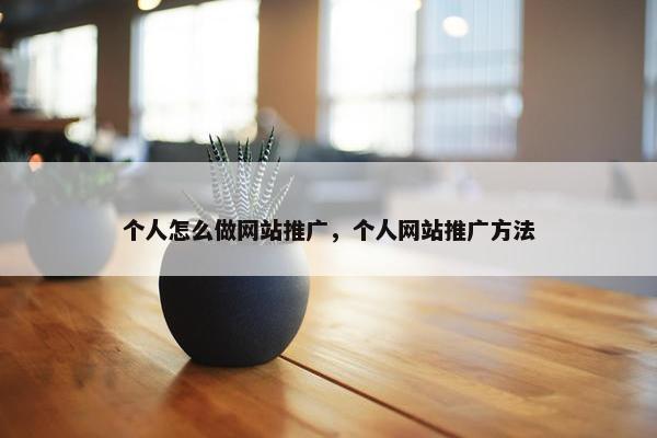 个人怎么做网站推广，个人网站推广方法