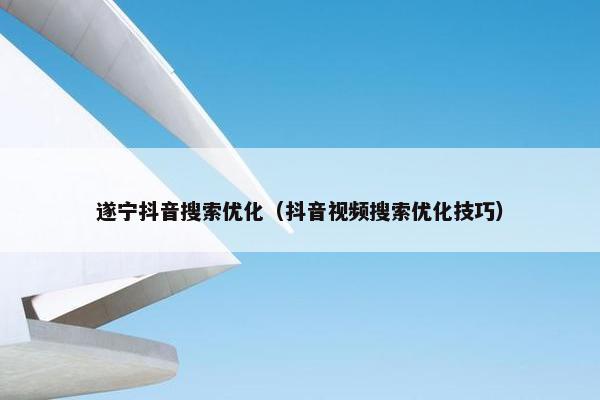 遂宁抖音搜索优化（抖音视频搜索优化技巧）