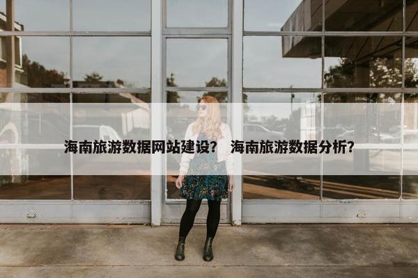 海南旅游数据网站建设？ 海南旅游数据分析？