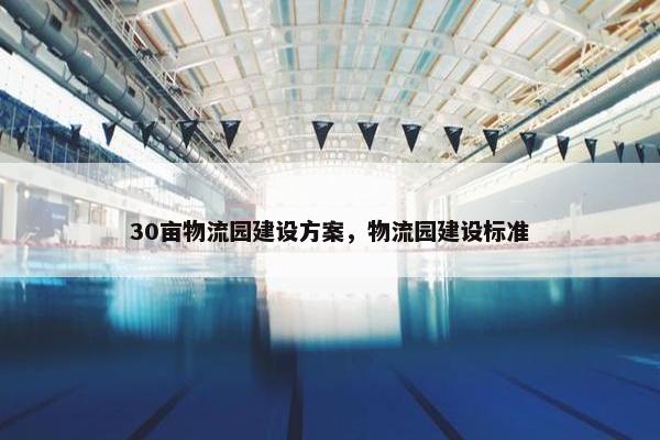 30亩物流园建设方案，物流园建设标准