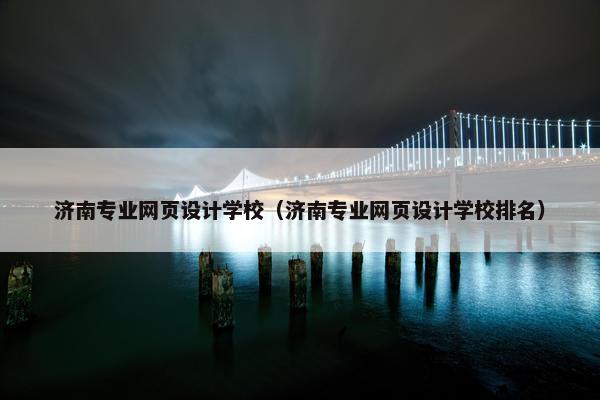 济南专业网页设计学校（济南专业网页设计学校排名）