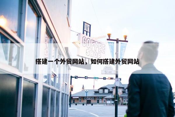 搭建一个外贸网站，如何搭建外贸网站