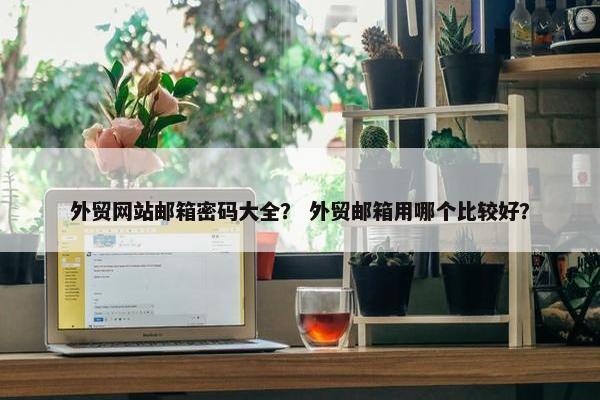 外贸网站邮箱密码大全？ 外贸邮箱用哪个比较好？