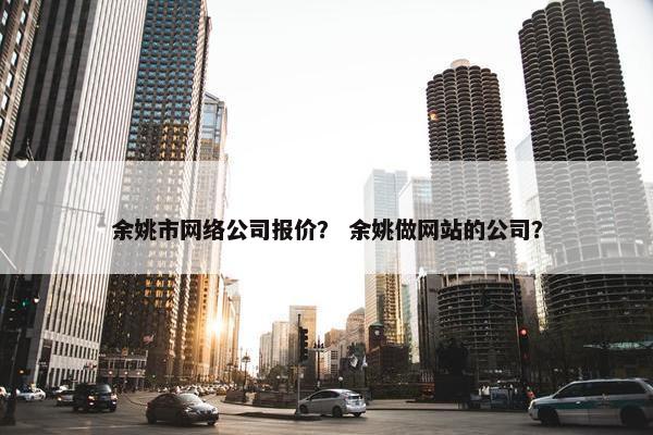 余姚市网络公司报价？ 余姚做网站的公司？