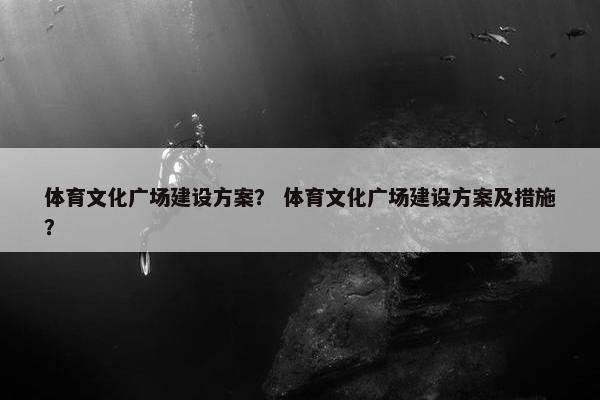 体育文化广场建设方案？ 体育文化广场建设方案及措施？