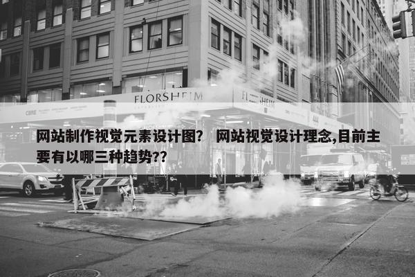网站制作视觉元素设计图？ 网站视觉设计理念,目前主要有以哪三种趋势?？
