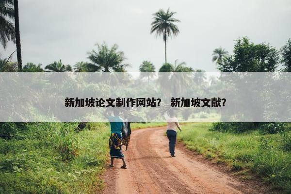 新加坡论文制作网站？ 新加坡文献？