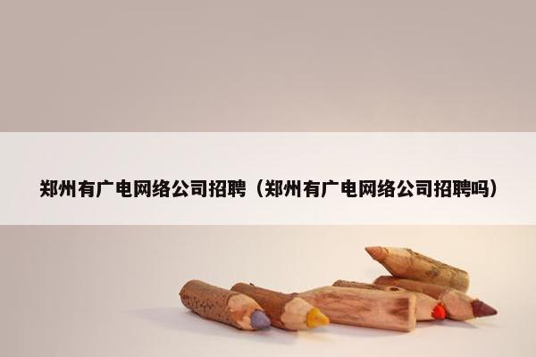 郑州有广电网络公司招聘（郑州有广电网络公司招聘吗）