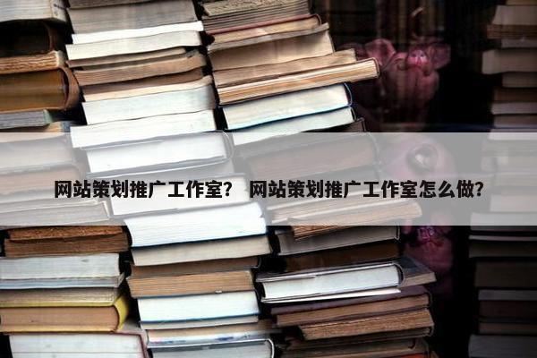 网站策划推广工作室？ 网站策划推广工作室怎么做？