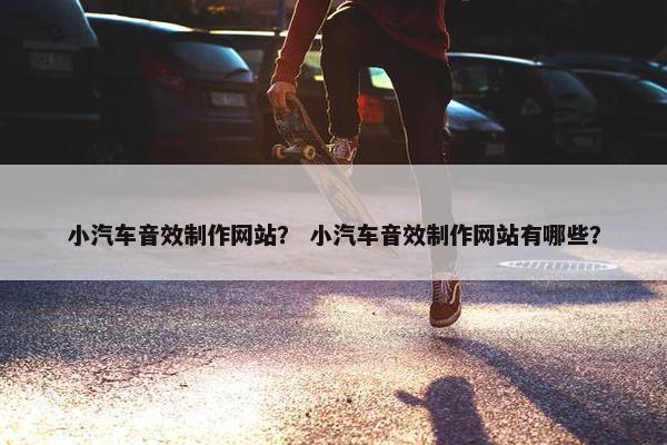 小汽车音效制作网站？ 小汽车音效制作网站有哪些？