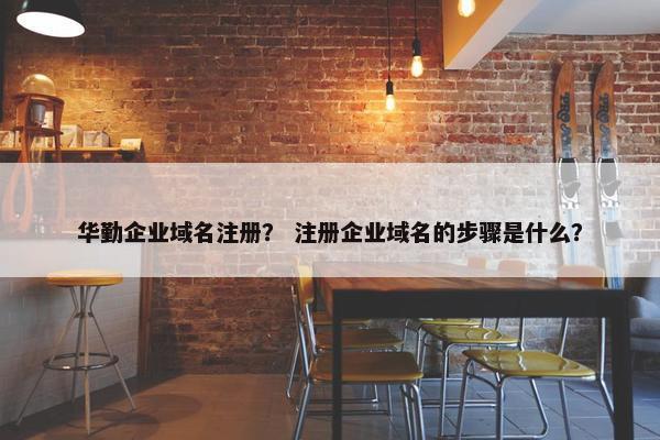 华勤企业域名注册？ 注册企业域名的步骤是什么？