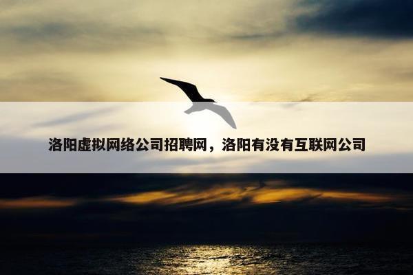 洛阳虚拟网络公司招聘网，洛阳有没有互联网公司