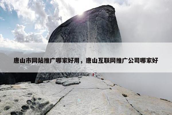 唐山市网站推广哪家好用，唐山互联网推广公司哪家好