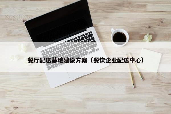 餐厅配送基地建设方案（餐饮企业配送中心）