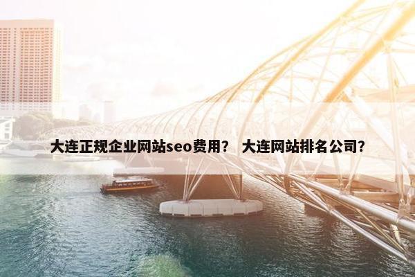 大连正规企业网站seo费用？ 大连网站排名公司？