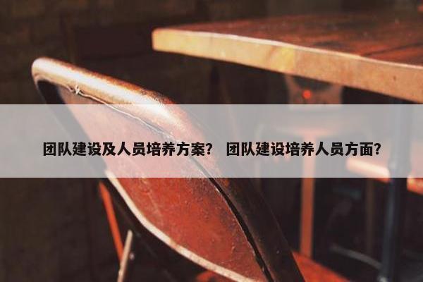 团队建设及人员培养方案？ 团队建设培养人员方面？