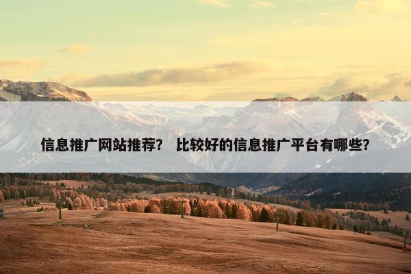 信息推广网站推荐？ 比较好的信息推广平台有哪些？
