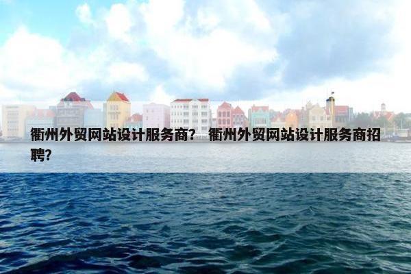 衢州外贸网站设计服务商？ 衢州外贸网站设计服务商招聘？