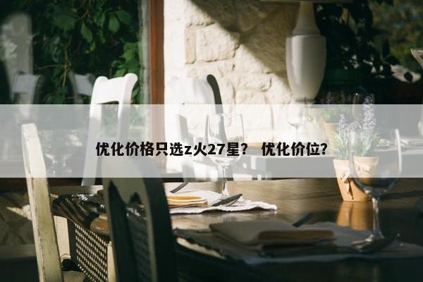 优化价格只选z火27星？ 优化价位？