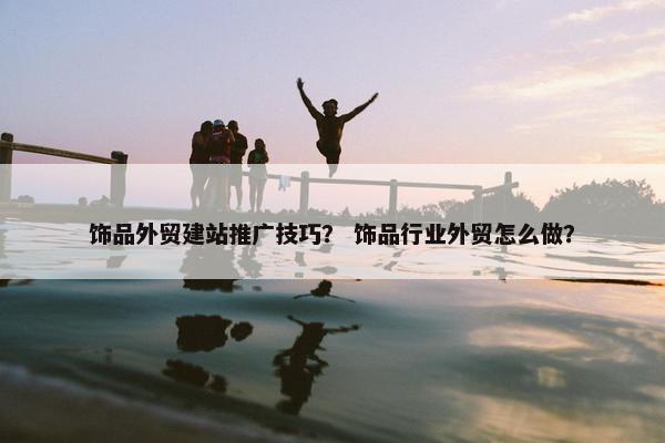 饰品外贸建站推广技巧？ 饰品行业外贸怎么做？