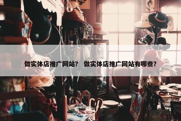 做实体店推广网站？ 做实体店推广网站有哪些？