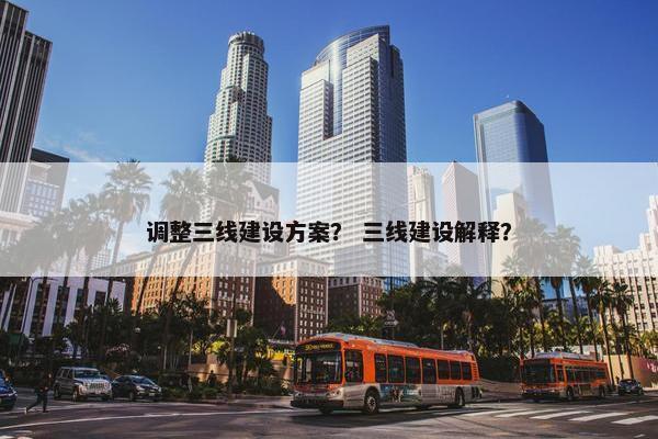 调整三线建设方案？ 三线建设解释？