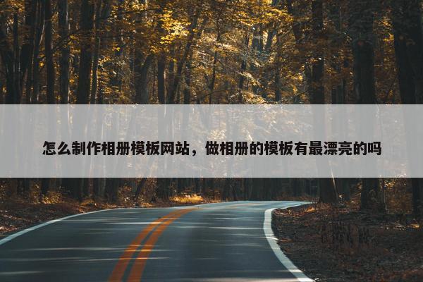 怎么制作相册模板网站，做相册的模板有最漂亮的吗