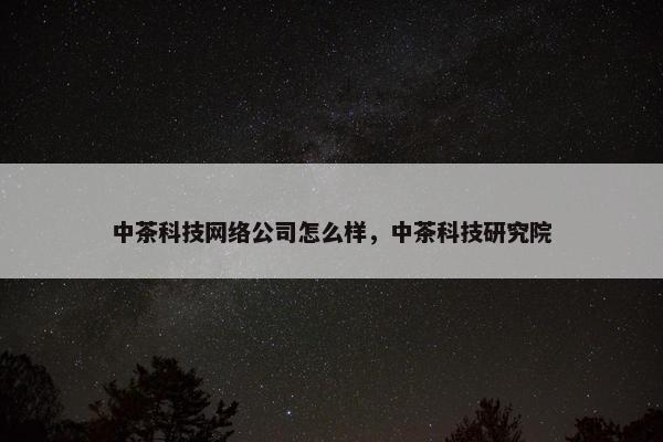 中茶科技网络公司怎么样，中茶科技研究院