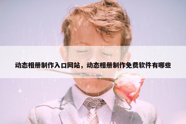 动态相册制作入口网站，动态相册制作免费软件有哪些