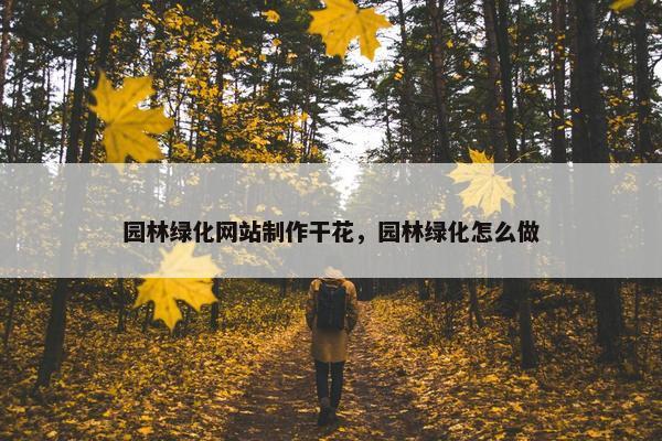 园林绿化网站制作干花，园林绿化怎么做