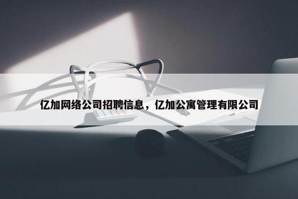 亿加网络公司招聘信息，亿加公寓管理有限公司